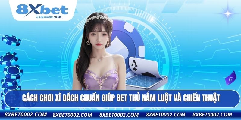 Cách chơi Xì Dách chuẩn giúp bet thủ nắm luật và chiến thuật