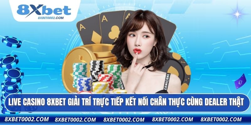 Live casino 8XBET giải trí trực tiếp kết nối chân thực cùng dealer thật