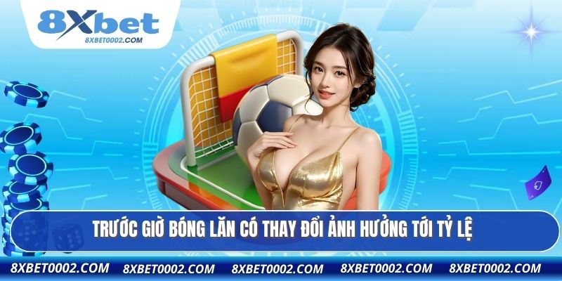 Trước giờ bóng lăn có thay đổi ảnh hưởng tới tỷ lệ