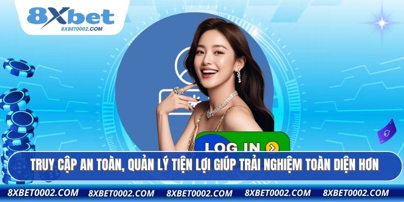 Truy cập an toàn, quản lý tiện lợi giúp trải nghiệm toàn diện hơn